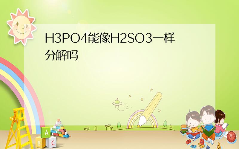 H3PO4能像H2SO3一样分解吗