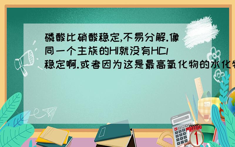 磷酸比硝酸稳定,不易分解.像同一个主族的HI就没有HCl稳定啊.或者因为这是最高氧化物的水化物,不能按同一主族的规律来看?