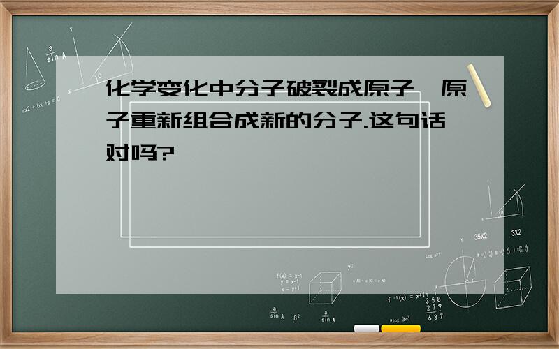 化学变化中分子破裂成原子,原子重新组合成新的分子.这句话对吗?