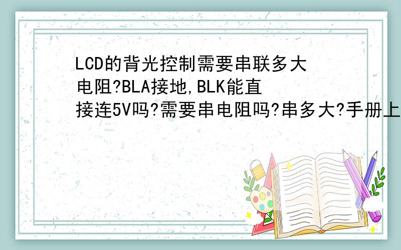 LCD的背光控制需要串联多大电阻?BLA接地,BLK能直接连5V吗?需要串电阻吗?串多大?手册上说是需要50ma电流,可没说它的输入阻抗是多少,还是不好计算