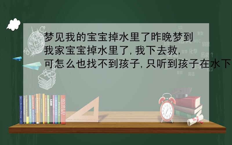 梦见我的宝宝掉水里了昨晚梦到我家宝宝掉水里了,我下去救,可怎么也找不到孩子,只听到孩子在水下喊妈妈,这是好梦还是坏梦呀,有那位朋友知道指点一下,这梦是什么征兆,对我家宝宝有没有