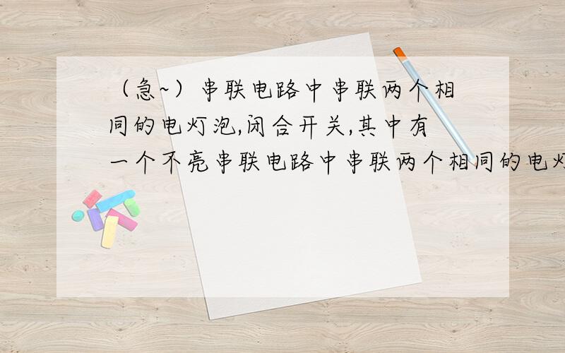 （急~）串联电路中串联两个相同的电灯泡,闭合开关,其中有一个不亮串联电路中串联两个相同的电灯泡,闭合开关,其中有一个不亮,小明拆下不亮的灯来观察,摇了摇灯再安上去时刚才不亮的灯