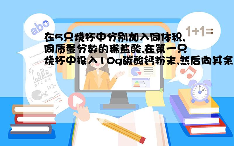 在5只烧杯中分别加入同体积,同质量分数的稀盐酸,在第一只烧杯中投入10g碳酸钙粉末,然后向其余各烧杯中分别加入与碳酸钙质量相等的下列各物质．若稀盐酸和碳酸钙粉末恰好完全反应,反