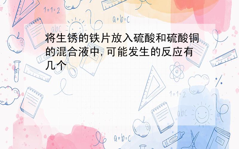 将生锈的铁片放入硫酸和硫酸铜的混合液中,可能发生的反应有几个