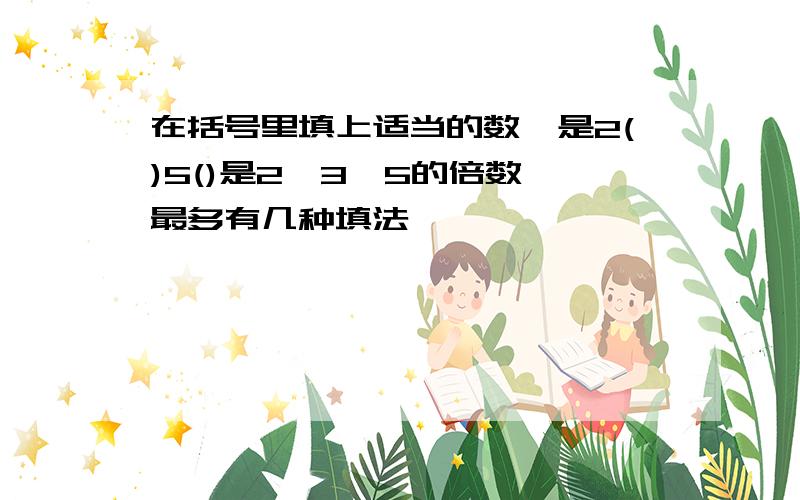 在括号里填上适当的数,是2()5()是2,3,5的倍数,最多有几种填法