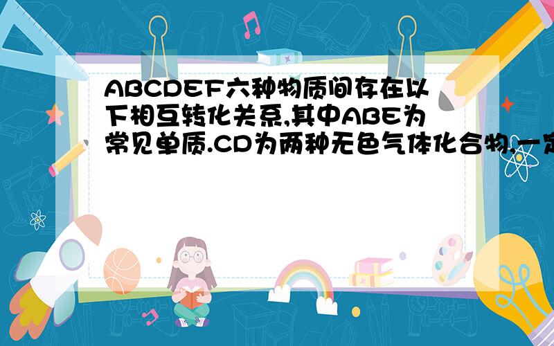 ABCDEF六种物质间存在以下相互转化关系,其中ABE为常见单质.CD为两种无色气体化合物,一定量的A在B中点燃生成CD的混合物,CB进一步反应生成D确定ABCDEF六种物质分别为?