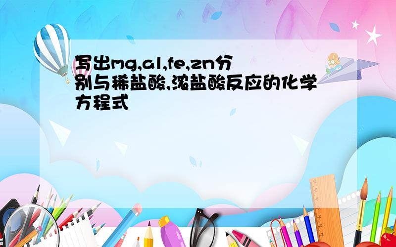 写出mg,al,fe,zn分别与稀盐酸,浓盐酸反应的化学方程式