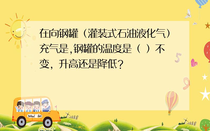 在向钢罐（灌装式石油液化气）充气是,钢罐的温度是（ ）不变，升高还是降低？