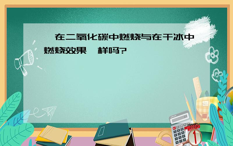 镁在二氧化碳中燃烧与在干冰中燃烧效果一样吗?