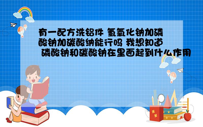 有一配方洗铝件 氢氧化钠加磷酸钠加碳酸纳能行吗 我想知道 磷酸钠和碳酸钠在里面起到什么作用