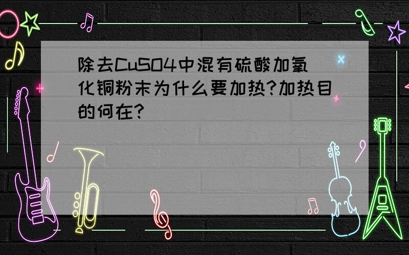 除去CuSO4中混有硫酸加氧化铜粉末为什么要加热?加热目的何在?