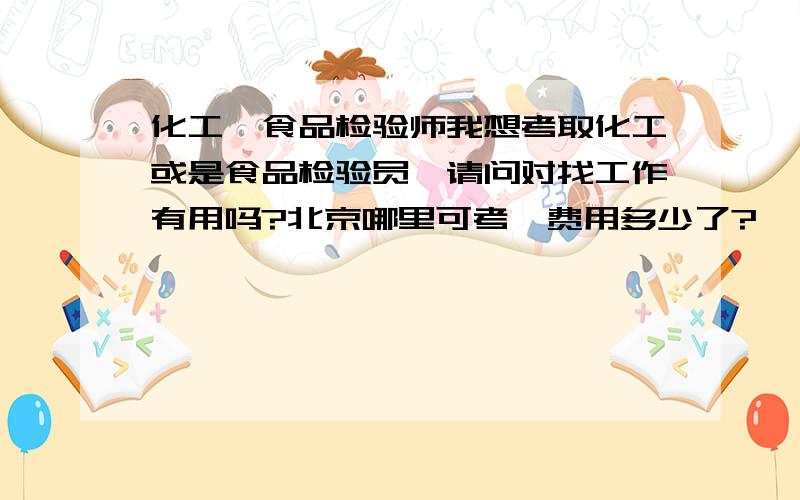 化工、食品检验师我想考取化工或是食品检验员,请问对找工作有用吗?北京哪里可考,费用多少了?