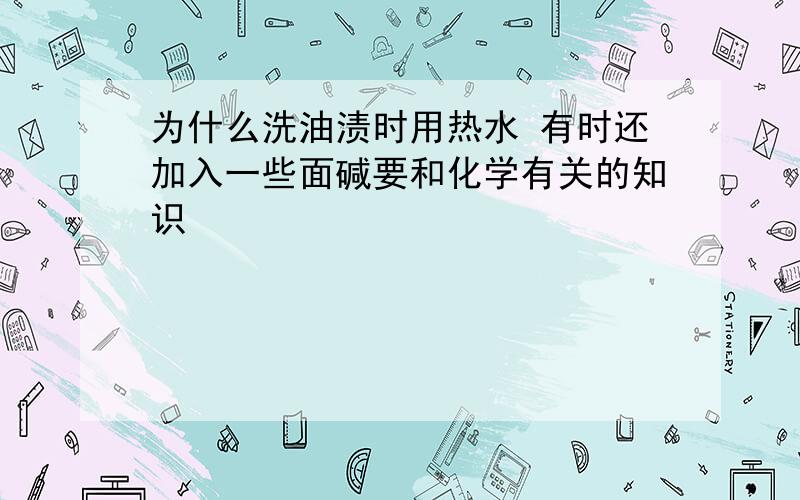 为什么洗油渍时用热水 有时还加入一些面碱要和化学有关的知识