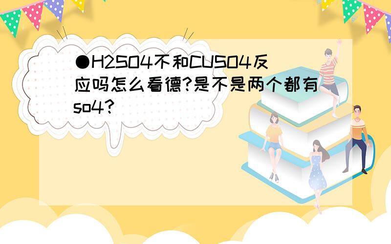 ●H2SO4不和CUSO4反应吗怎么看德?是不是两个都有so4?