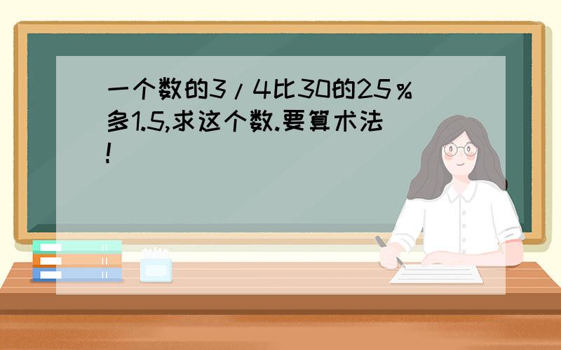 一个数的3/4比30的25％多1.5,求这个数.要算术法!