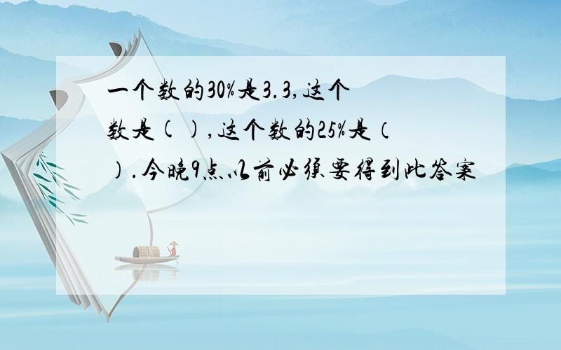 一个数的30%是3.3,这个数是(),这个数的25%是（）.今晚9点以前必须要得到此答案