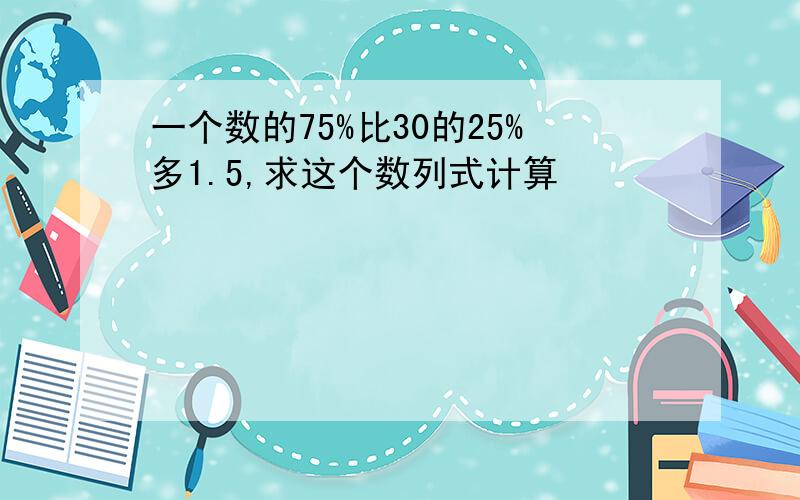 一个数的75%比30的25%多1.5,求这个数列式计算