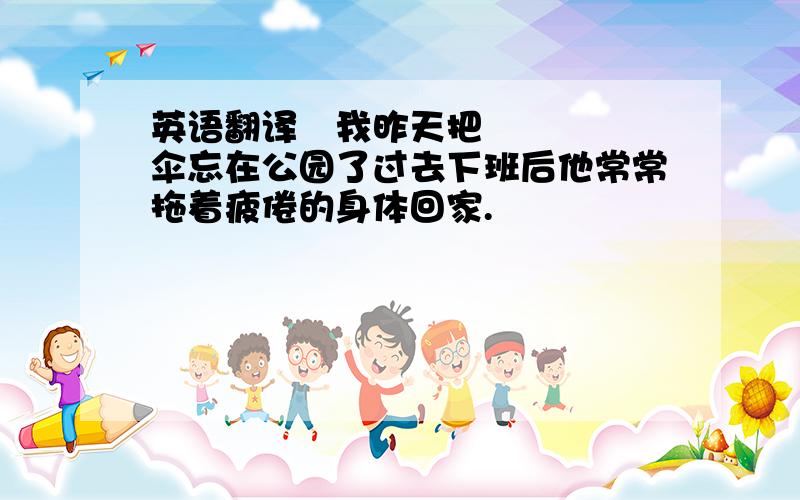 英语翻译 我昨天把伞忘在公园了过去下班后他常常拖着疲倦的身体回家.