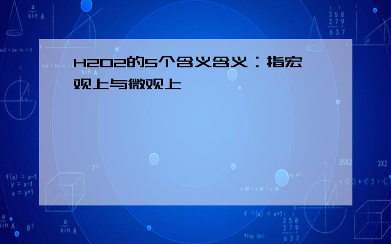 H2O2的5个含义含义：指宏观上与微观上