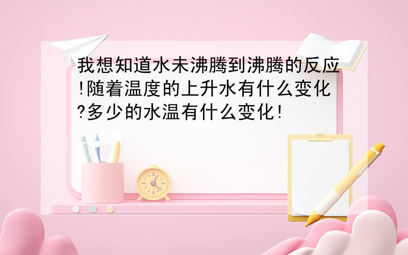 我想知道水未沸腾到沸腾的反应!随着温度的上升水有什么变化?多少的水温有什么变化!