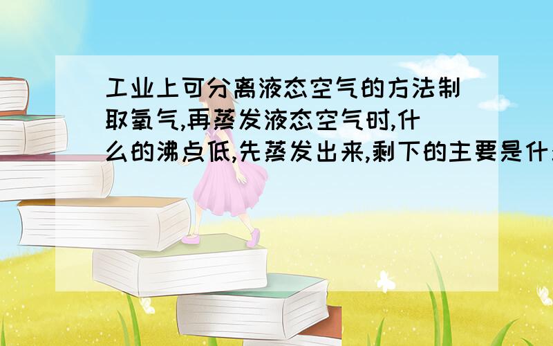 工业上可分离液态空气的方法制取氧气,再蒸发液态空气时,什么的沸点低,先蒸发出来,剩下的主要是什么这个过程属于什么变化?