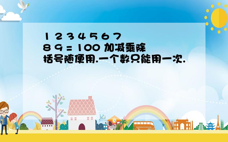 1 2 3 4 5 6 7 8 9 = 100 加减乘除括号随便用.一个数只能用一次.