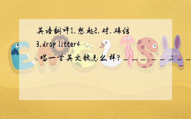 英语翻译1.想起2.对.确信3.drop litter4.唱一首英文歌怎么样?___ _____ ____ an English song?5.照顾婴儿不是一件容易的事.____ not easy ____ ____ ____ a baby.6.你没必要花太多的钱.You ____ ____ ___ ____ too much money.7