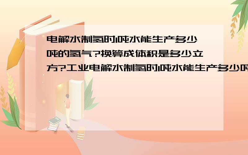 电解水制氢时1吨水能生产多少吨的氢气?换算成体积是多少立方?工业电解水制氢时1吨水能生产多少吨的氢气?换算成体积是多少立方米的氢气?2H2O= 2H2↑+ O2↑本人在中学时化学学的不好,所以