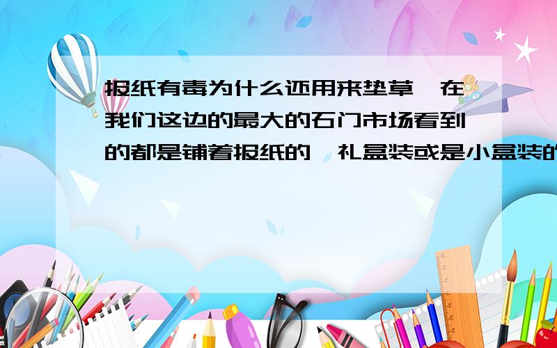 报纸有毒为什么还用来垫草莓在我们这边的最大的石门市场看到的都是铺着报纸的,礼盒装或是小盒装的那种,也是商户们自己从成箱的里面捡出来的.哎,除非是自己去果园采摘!