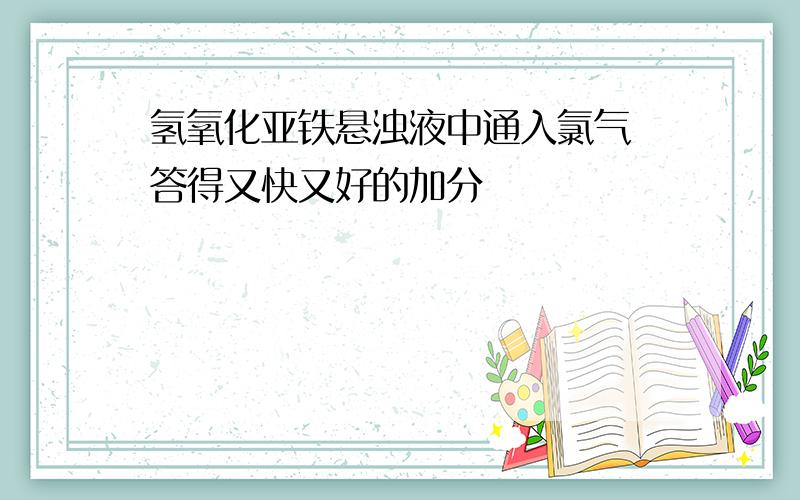 氢氧化亚铁悬浊液中通入氯气 答得又快又好的加分