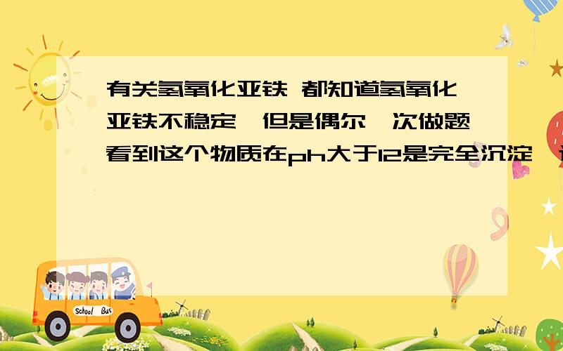 有关氢氧化亚铁 都知道氢氧化亚铁不稳定,但是偶尔一次做题看到这个物质在ph大于12是完全沉淀,这不是自己打自己嘴巴么.