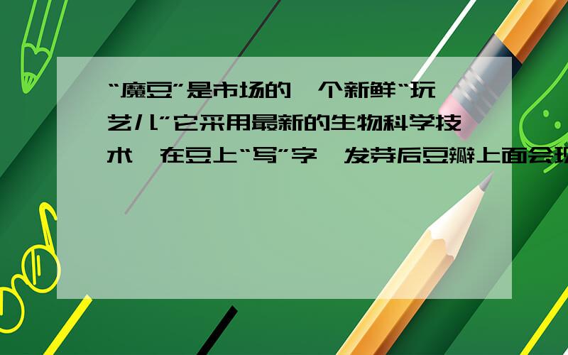 “魔豆”是市场的一个新鲜“玩艺儿”它采用最新的生物科学技术,在豆上“写”字,发芽后豆瓣上面会现实神奇的字眼,这种现象是由（ ）决定的.A.细胞膜 B.细胞质 C.细胞核 D.以上都不是