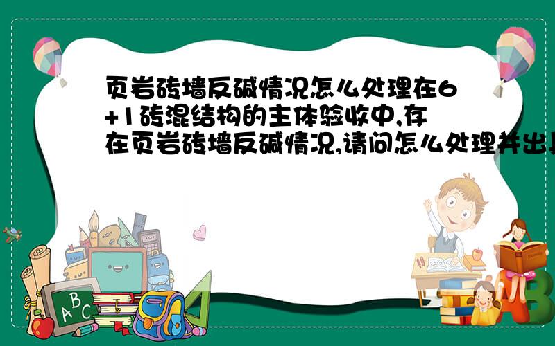 页岩砖墙反碱情况怎么处理在6+1砖混结构的主体验收中,存在页岩砖墙反碱情况,请问怎么处理并出具整改方案,谢谢