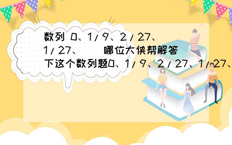 数列 0、1/9、2/27、1/27、()哪位大侠帮解答下这个数列题0、1/9、2/27、1/27、()括号里该填什么.