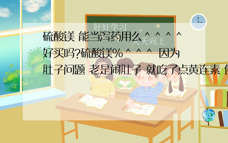 硫酸镁 能当泻药用么＾＾＾＾好买吗?硫酸镁％＾＾＾ 因为肚子问题 老是闹肚子 就吃了点黄连素 但吃了一星期 就不排便了＾＾＾＾