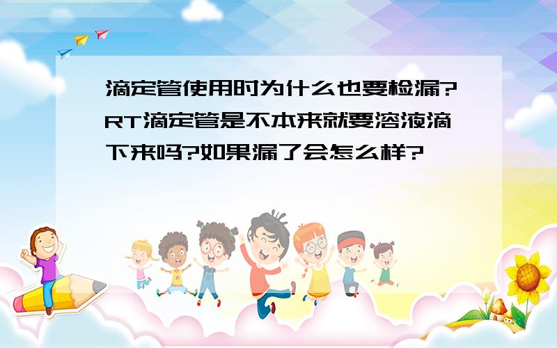 滴定管使用时为什么也要检漏?RT滴定管是不本来就要溶液滴下来吗?如果漏了会怎么样?