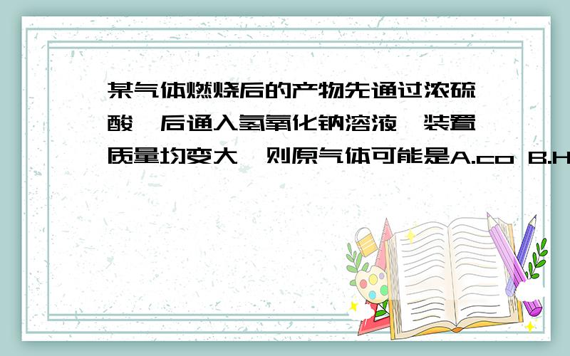 某气体燃烧后的产物先通过浓硫酸,后通入氢氧化钠溶液,装置质量均变大,则原气体可能是A.co B.H2C.CO,H2D.Co,CH4