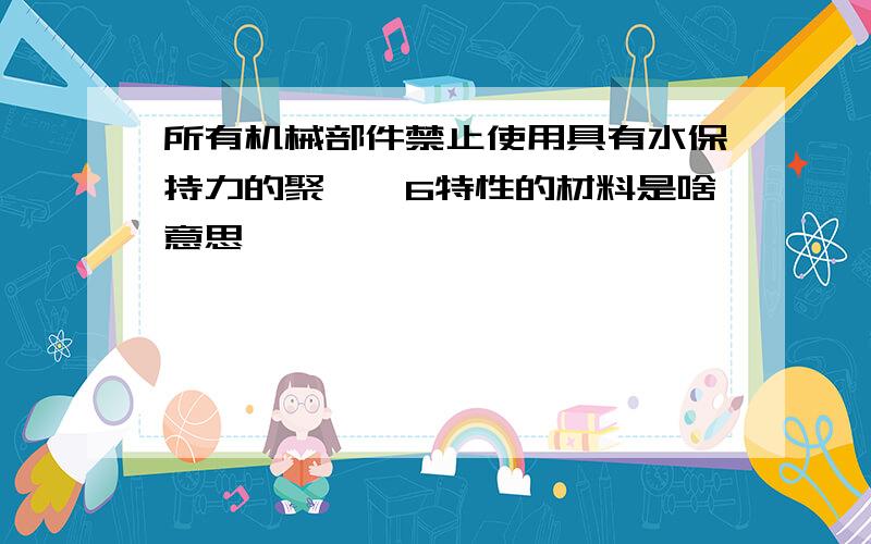 所有机械部件禁止使用具有水保持力的聚酰铵6特性的材料是啥意思