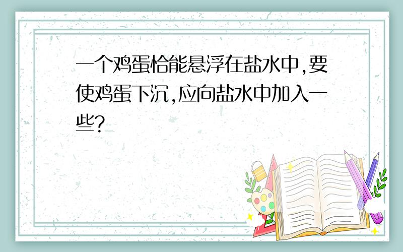 一个鸡蛋恰能悬浮在盐水中,要使鸡蛋下沉,应向盐水中加入一些?