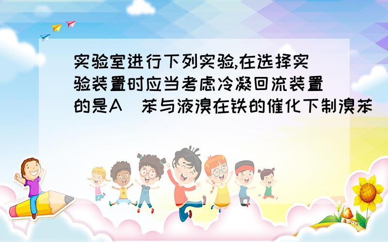 实验室进行下列实验,在选择实验装置时应当考虑冷凝回流装置的是A．苯与液溴在铁的催化下制溴苯 \x05B．用蒸馏烧瓶从石油中提取汽油C．葡萄糖与银氨溶液共热制银镜 \x05D．乙醇、乙酸与