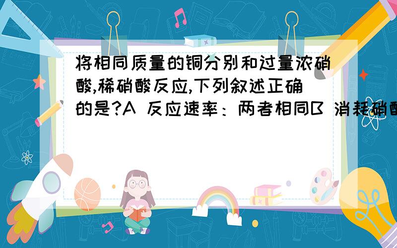 将相同质量的铜分别和过量浓硝酸,稀硝酸反应,下列叙述正确的是?A 反应速率：两者相同B 消耗硝酸的物质的量：前者多,后者少C 反应生成气体的颜色：前者浅,后者深D 反应中转移的电子总数