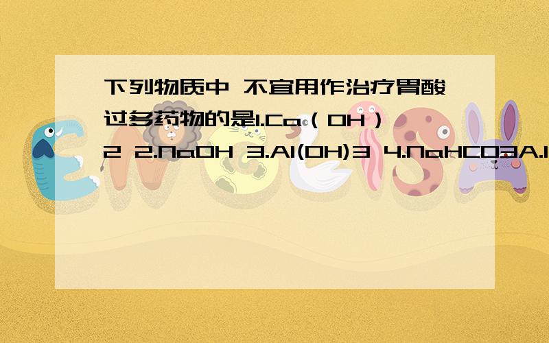 下列物质中 不宜用作治疗胃酸过多药物的是1.Ca（OH）2 2.NaOH 3.Al(OH)3 4.NaHCO3A.1.2.B.3.4.C.1.3.4.D.2.3.4.