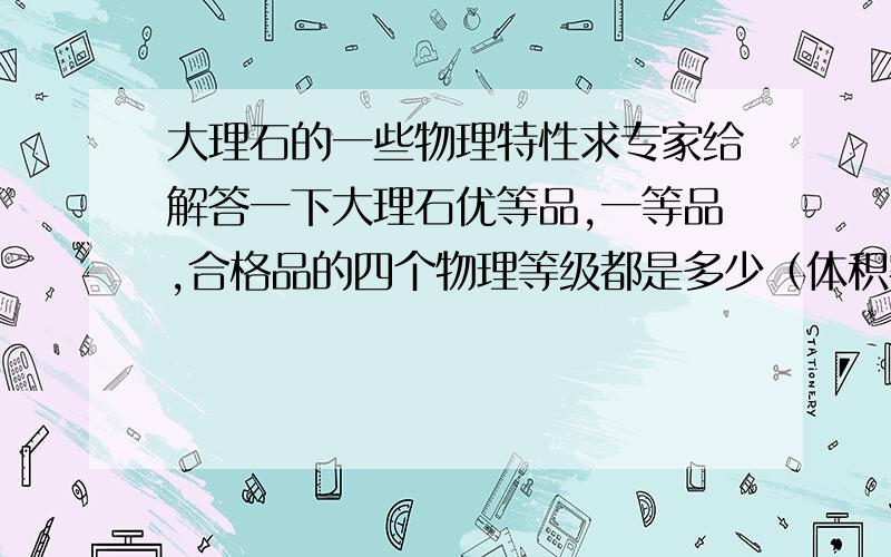 大理石的一些物理特性求专家给解答一下大理石优等品,一等品,合格品的四个物理等级都是多少（体积密度,吸水率,干燥压缩强度,弯曲程度）,以及荒料的这四个物理等级标准,谢谢了