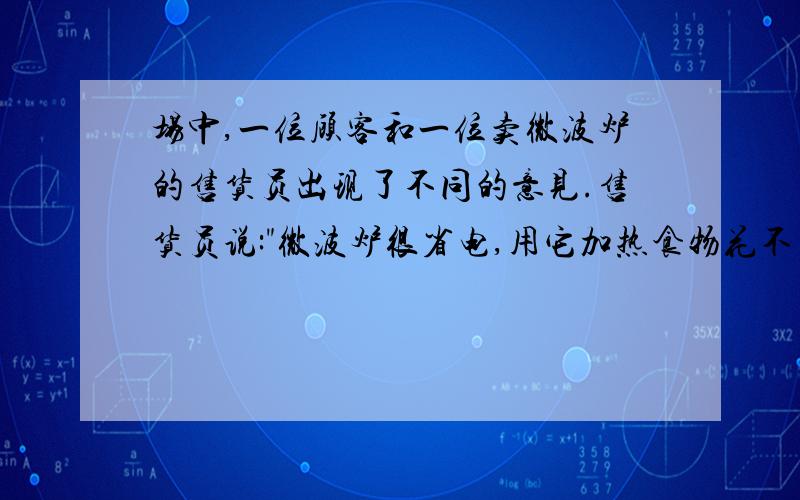 场中,一位顾客和一位卖微波炉的售货员出现了不同的意见.售货员说: