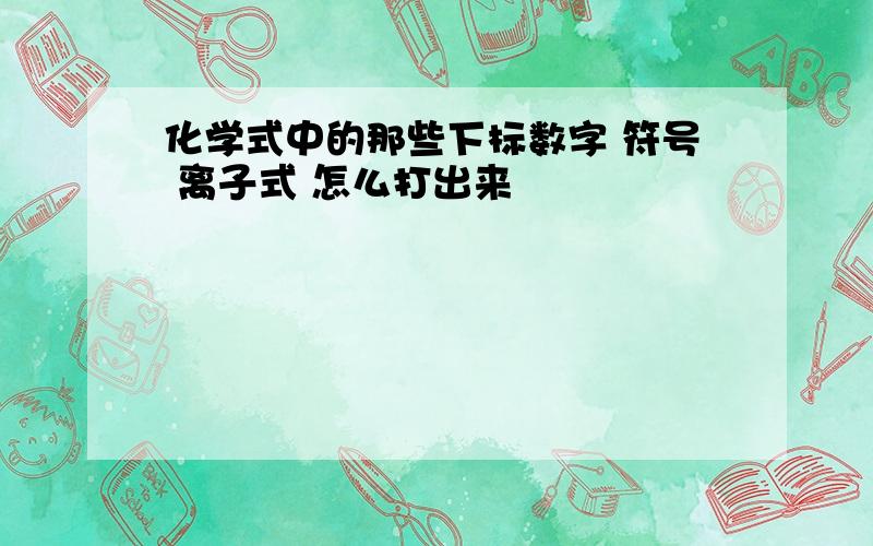 化学式中的那些下标数字 符号 离子式 怎么打出来