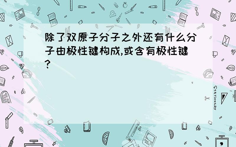 除了双原子分子之外还有什么分子由极性键构成,或含有极性键?