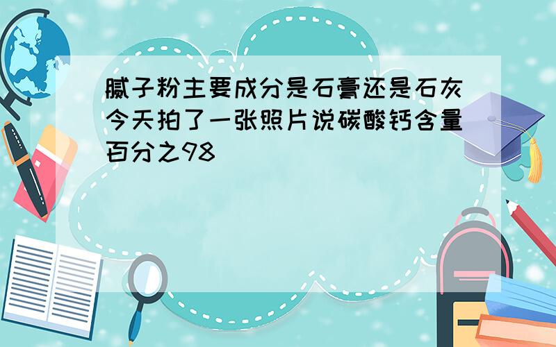 腻子粉主要成分是石膏还是石灰今天拍了一张照片说碳酸钙含量百分之98