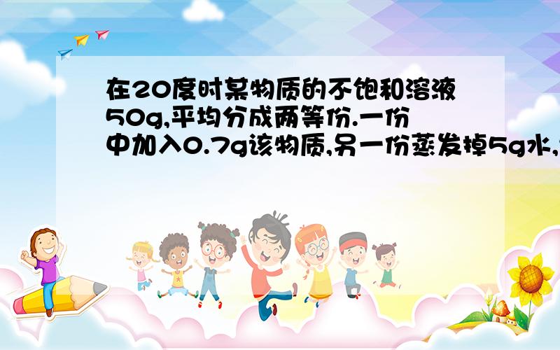 在20度时某物质的不饱和溶液50g,平均分成两等份.一份中加入0.7g该物质,另一份蒸发掉5g水,结果两份溶液都达饱和.那么该物质在此温度下的溶解度为多少克?