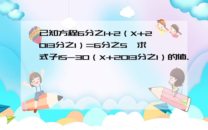 已知方程6分之1+2（X+2013分之1）=6分之5,求式子15-30（X+2013分之1）的值.