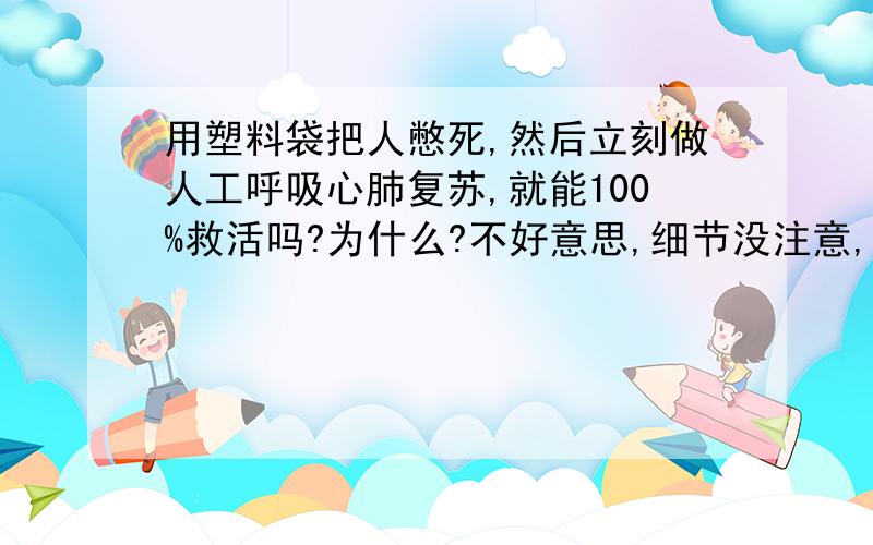 用塑料袋把人憋死,然后立刻做人工呼吸心肺复苏,就能100%救活吗?为什么?不好意思,细节没注意,就是刚弄的没呼吸,然后立刻施救.